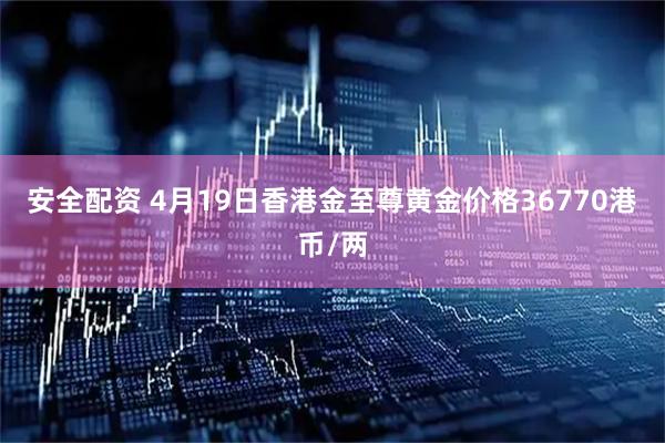 安全配资 4月19日香港金至尊黄金价格36770港币/两