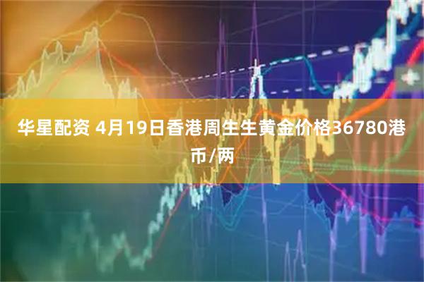 华星配资 4月19日香港周生生黄金价格36780港币/两