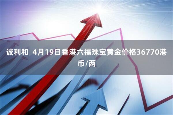 诚利和  4月19日香港六福珠宝黄金价格36770港币/两