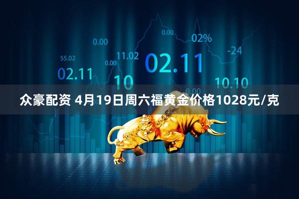 众豪配资 4月19日周六福黄金价格1028元/克