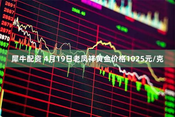 犀牛配资 4月19日老凤祥黄金价格1025元/克