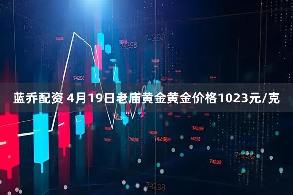 蓝乔配资 4月19日老庙黄金黄金价格1023元/克