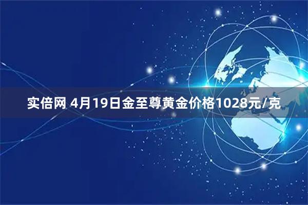 实倍网 4月19日金至尊黄金价格1028元/克
