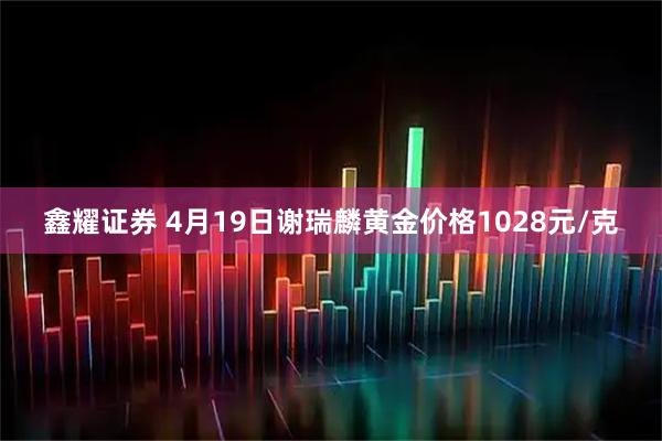 鑫耀证券 4月19日谢瑞麟黄金价格1028元/克