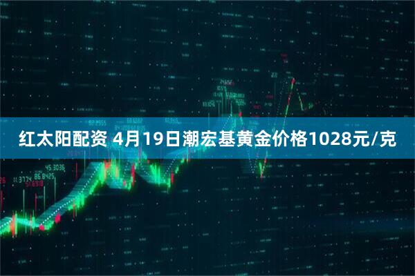 红太阳配资 4月19日潮宏基黄金价格1028元/克