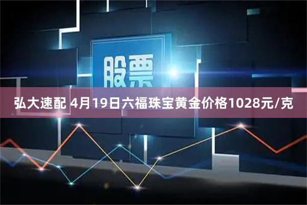 弘大速配 4月19日六福珠宝黄金价格1028元/克