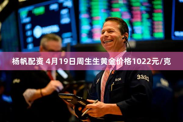 杨帆配资 4月19日周生生黄金价格1022元/克