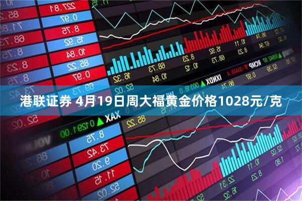 港联证券 4月19日周大福黄金价格1028元/克