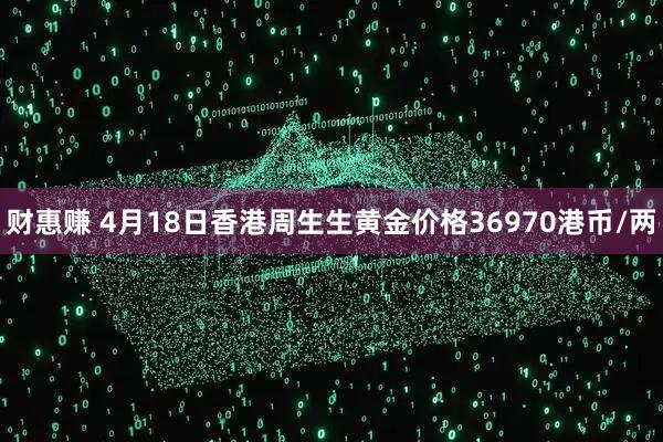 财惠赚 4月18日香港周生生黄金价格36970港币/两