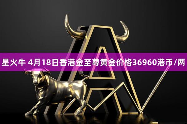 星火牛 4月18日香港金至尊黄金价格36960港币/两
