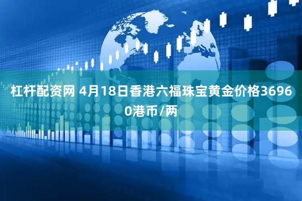 杠杆配资网 4月18日香港六福珠宝黄金价格36960港币/两