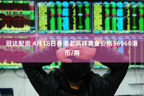 冠达配资 4月18日香港老凤祥黄金价格36960港币/两