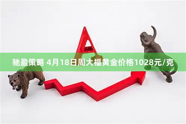 驰盈策略 4月18日周大福黄金价格1028元/克