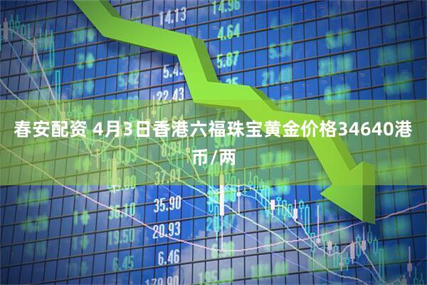 春安配资 4月3日香港六福珠宝黄金价格34640港币/两