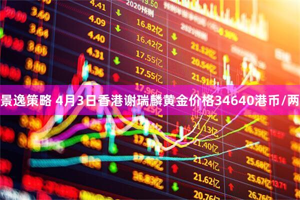 景逸策略 4月3日香港谢瑞麟黄金价格34640港币/两