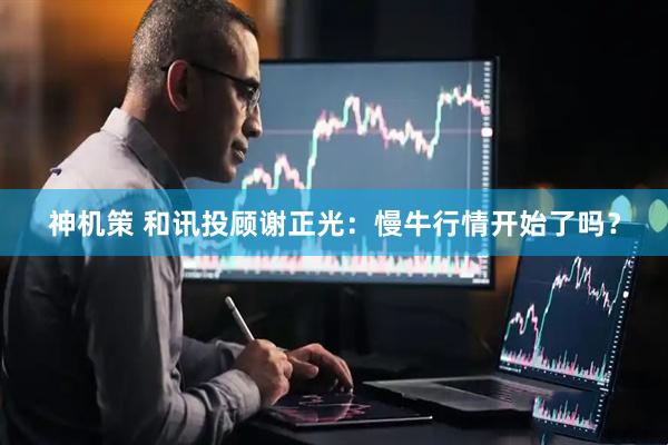 神机策 和讯投顾谢正光：慢牛行情开始了吗？