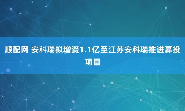 顺配网 安科瑞拟增资1.1亿至江苏安科瑞推进募投项目