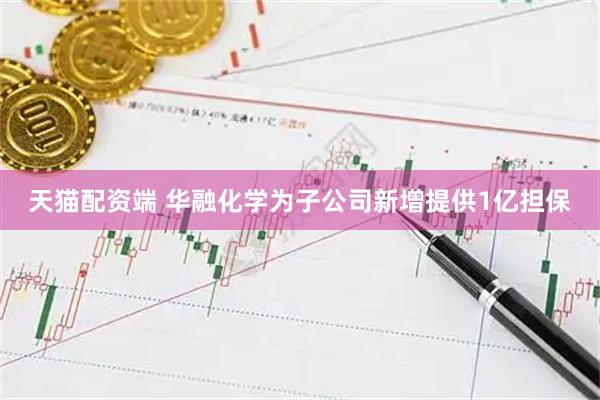 天猫配资端 华融化学为子公司新增提供1亿担保