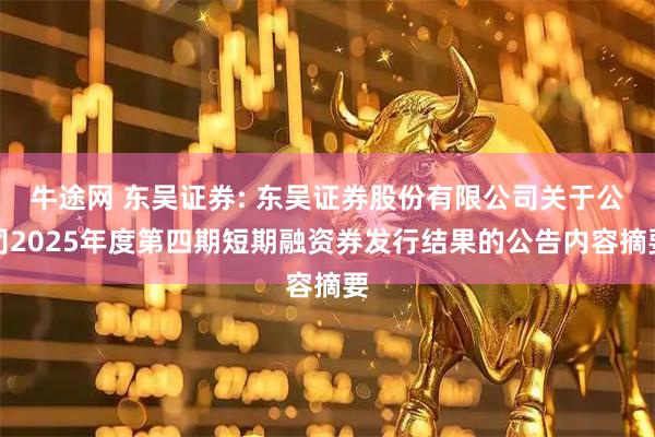 牛途网 东吴证券: 东吴证券股份有限公司关于公司2025年度第四期短期融资券发行结果的公告内容摘要