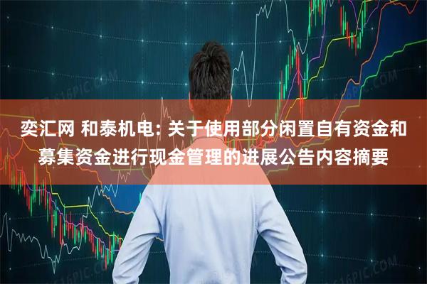 奕汇网 和泰机电: 关于使用部分闲置自有资金和募集资金进行现金管理的进展公告内容摘要