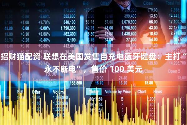 招财猫配资 联想在美国发售自充电蓝牙键盘：主打“永不断电”，售价 100 美元