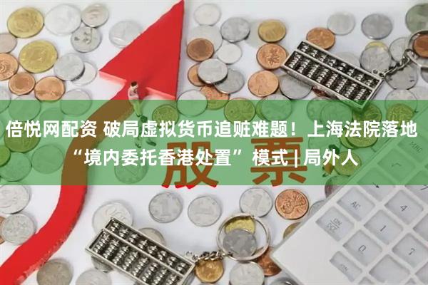 倍悦网配资 破局虚拟货币追赃难题！上海法院落地 “境内委托香港处置” 模式 | 局外人