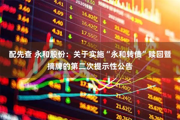 配先查 永和股份：关于实施“永和转债”赎回暨摘牌的第二次提示性公告