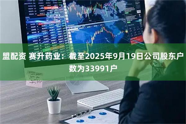 盟配资 赛升药业：截至2025年9月19日公司股东户数为33991户