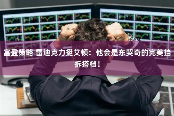 富盈策略 雷迪克力挺艾顿：他会是东契奇的完美挡拆搭档！