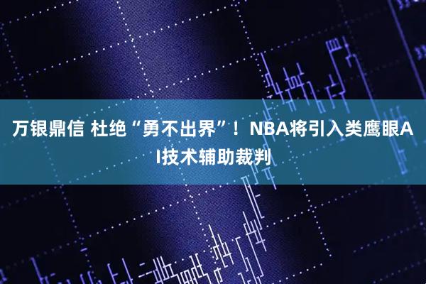 万银鼎信 杜绝“勇不出界”！NBA将引入类鹰眼AI技术辅助裁判