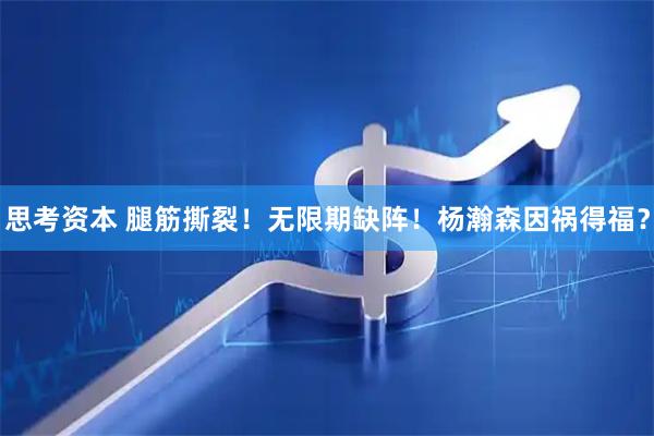 思考资本 腿筋撕裂！无限期缺阵！杨瀚森因祸得福？