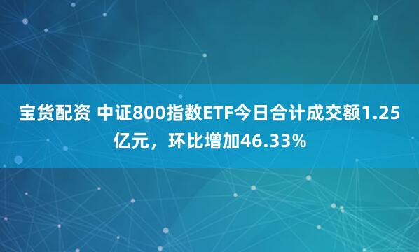 宝货配资 中证800指数ETF今日合计成交额1.25亿元，环比增加46.33%