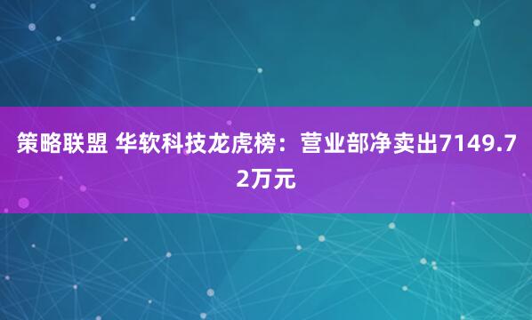 策略联盟 华软科技龙虎榜：营业部净卖出7149.72万元