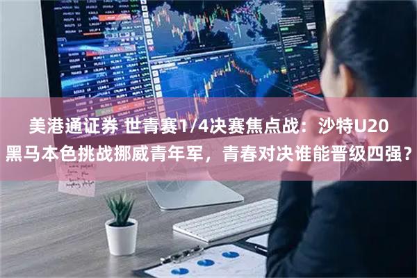 美港通证券 世青赛1/4决赛焦点战：沙特U20黑马本色挑战挪威青年军，青春对决谁能晋级四强？
