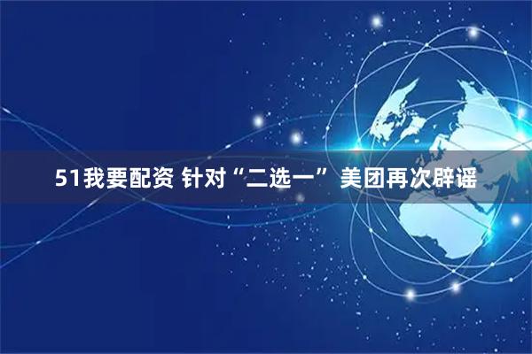 51我要配资 针对“二选一” 美团再次辟谣