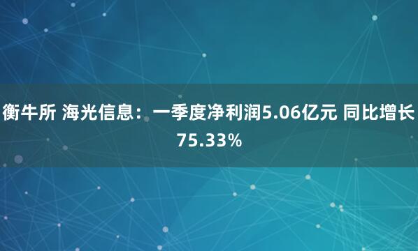 衡牛所 海光信息：一季度净利润5.06亿元 同比增长75.33%