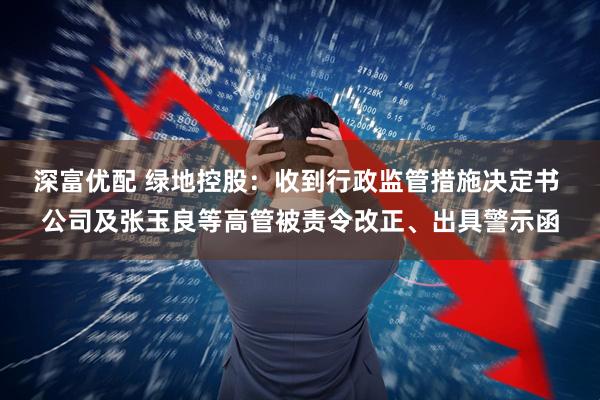 深富优配 绿地控股：收到行政监管措施决定书 公司及张玉良等高管被责令改正、出具警示函