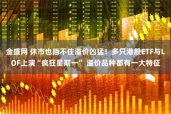 金盛网 休市也挡不住溢价凶猛！多只港股ETF与LOF上演“疯狂星期一” 溢价品种都有一大特征
