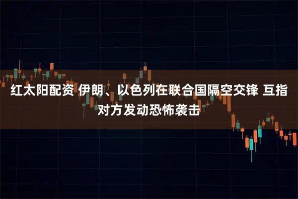 红太阳配资 伊朗、以色列在联合国隔空交锋 互指对方发动恐怖袭击