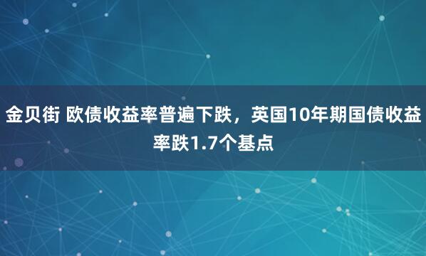 金贝街 欧债收益率普遍下跌，英国10年期国债收益率跌1.7个基点