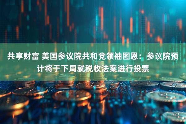 共享财富 美国参议院共和党领袖图恩：参议院预计将于下周就税收法案进行投票