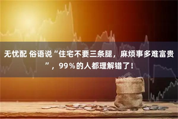 无忧配 俗语说“住宅不要三条腿，麻烦事多难富贵”，99％的人都理解错了！