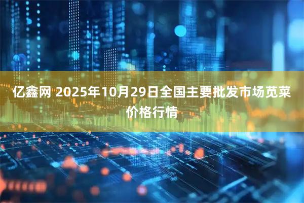 亿鑫网 2025年10月29日全国主要批发市场苋菜价格行情