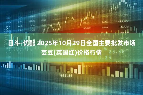 日斗-优配 2025年10月29日全国主要批发市场芸豆(英国红)价格行情