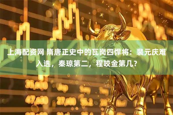 上海配资网 隋唐正史中的瓦岗四悍将：裴元庆难入选，秦琼第二，程咬金第几？
