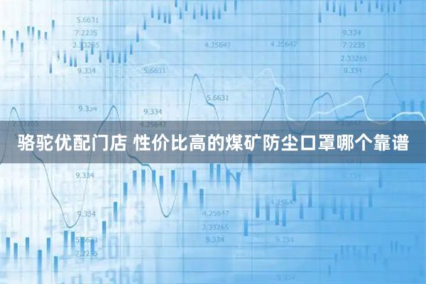 骆驼优配门店 性价比高的煤矿防尘口罩哪个靠谱