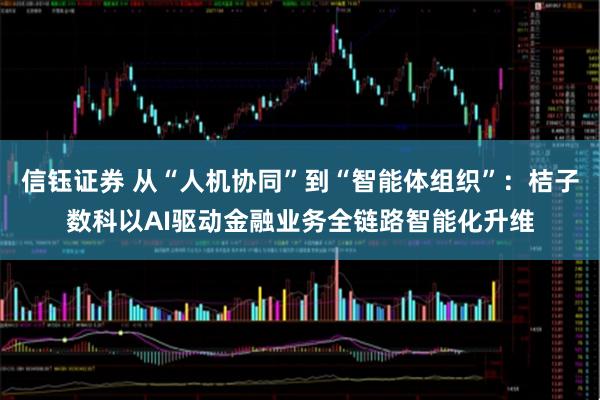 信钰证券 从“人机协同”到“智能体组织”：桔子数科以AI驱动金融业务全链路智能化升维