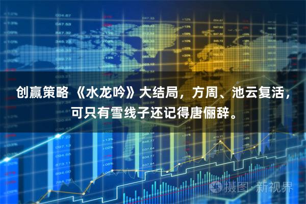 创赢策略 《水龙吟》大结局，方周、池云复活，可只有雪线子还记得唐俪辞。