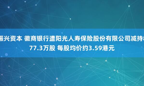 振兴资本 徽商银行遭阳光人寿保险股份有限公司减持877.3万股 每股均价约3.59港元