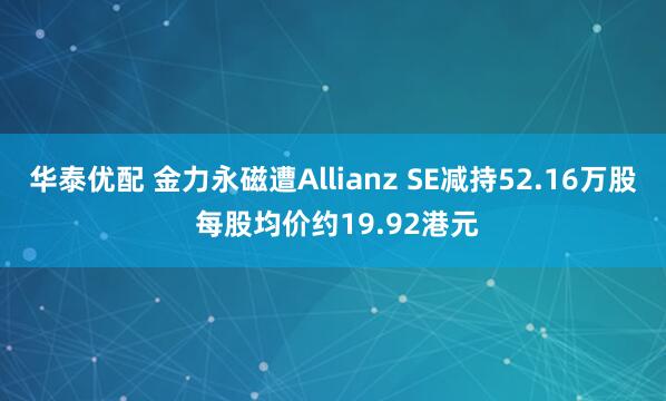 华泰优配 金力永磁遭Allianz SE减持52.16万股 每股均价约19.92港元